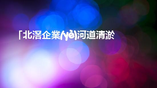 「北滘企業(yè)河道清淤服務(wù)價(jià)格大揭秘，快來(lái)了解一下！」